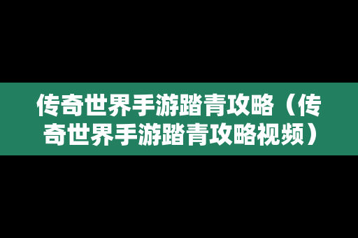 传奇世界手游踏青攻略（传奇世界手游踏青攻略视频）