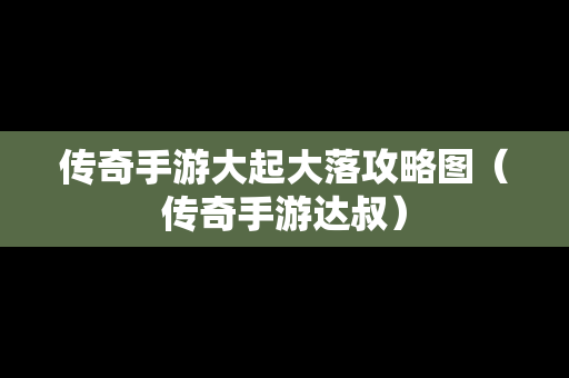 传奇手游大起大落攻略图（传奇手游达叔）