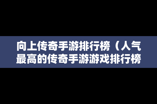 向上传奇手游排行榜（人气最高的传奇手游游戏排行榜）