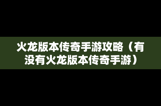 火龙版本传奇手游攻略（有没有火龙版本传奇手游）