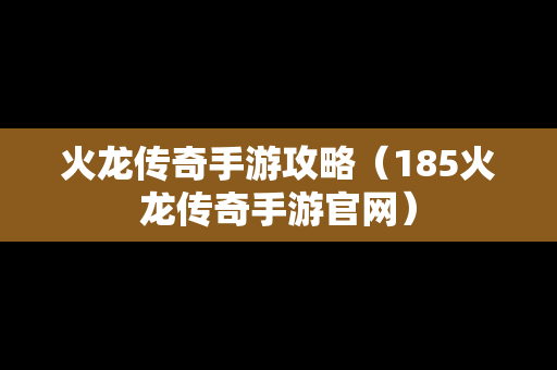 火龙传奇手游攻略（185火龙传奇手游官网）