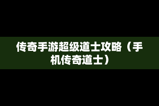 传奇手游超级道士攻略（手机传奇道士）