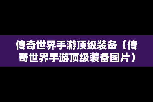 传奇世界手游顶级装备（传奇世界手游顶级装备图片）