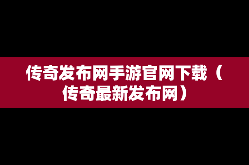 传奇发布网手游官网下载（传奇最新发布网）