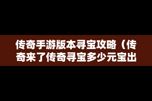 传奇手游版本寻宝攻略（传奇来了传奇寻宝多少元宝出传奇神装）