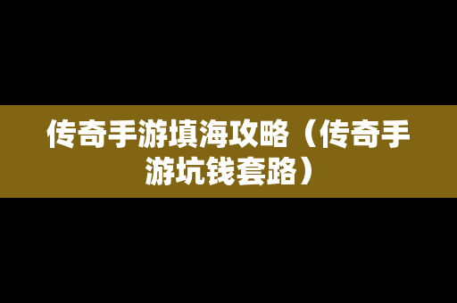 传奇手游填海攻略（传奇手游坑钱套路）