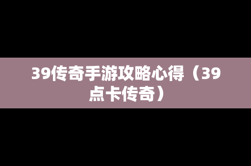 39传奇手游攻略心得（39点卡传奇）