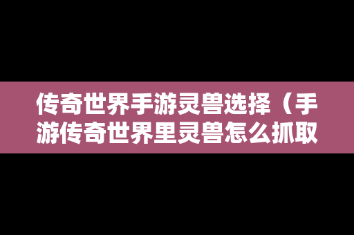 传奇世界手游灵兽选择（手游传奇世界里灵兽怎么抓取）