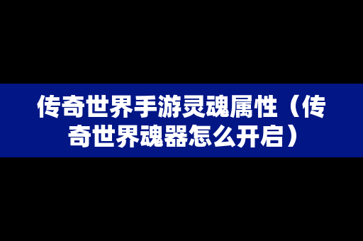 传奇世界手游灵魂属性（传奇世界魂器怎么开启）