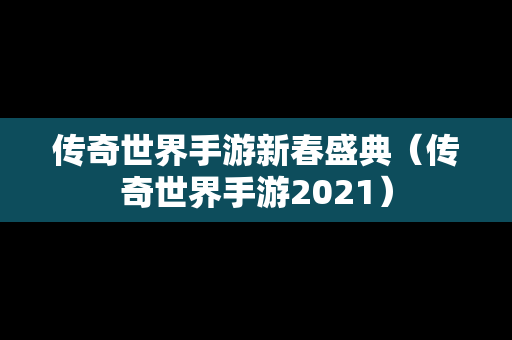 传奇世界手游新春盛典（传奇世界手游2021）