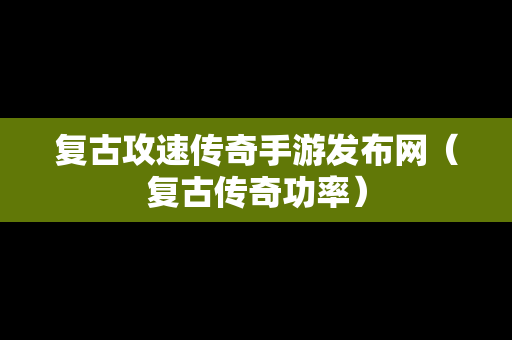 复古攻速传奇手游发布网（复古传奇功率）