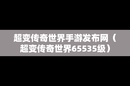 超变传奇世界手游发布网（超变传奇世界65535级）