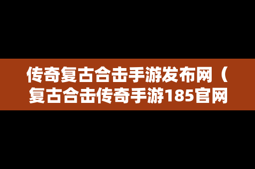 传奇复古合击手游发布网（复古合击传奇手游185官网）