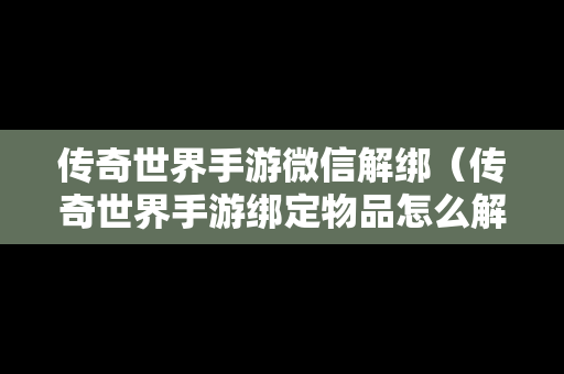 传奇世界手游微信解绑（传奇世界手游绑定物品怎么解绑）