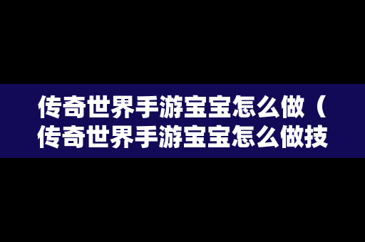 传奇世界手游宝宝怎么做（传奇世界手游宝宝怎么做技能）