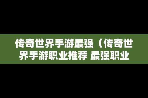 传奇世界手游最强（传奇世界手游职业推荐 最强职业选择攻略）