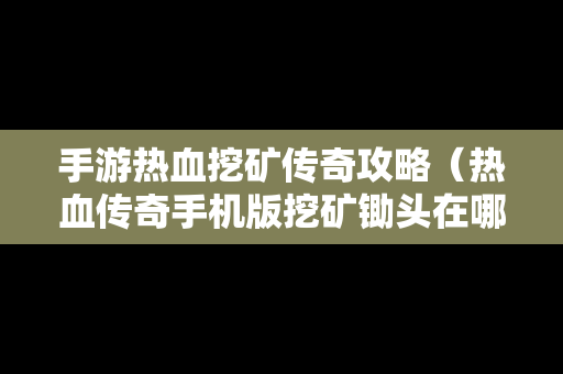 手游热血挖矿传奇攻略（热血传奇手机版挖矿锄头在哪里买）