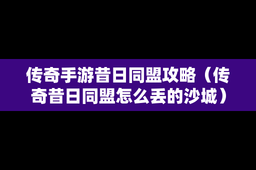 传奇手游昔日同盟攻略（传奇昔日同盟怎么丢的沙城）