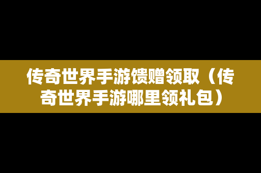 传奇世界手游馈赠领取（传奇世界手游哪里领礼包）