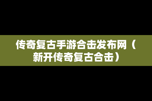 传奇复古手游合击发布网（新开传奇复古合击）