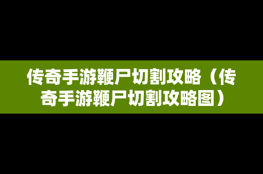 传奇手游鞭尸切割攻略（传奇手游鞭尸切割攻略图）