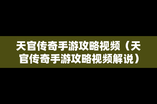 天官传奇手游攻略视频（天官传奇手游攻略视频解说）