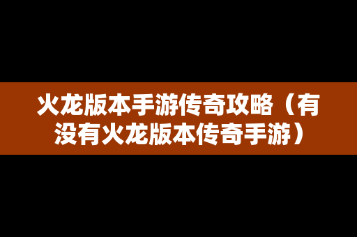 火龙版本手游传奇攻略（有没有火龙版本传奇手游）