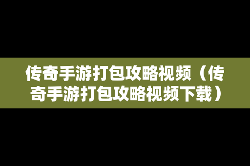 传奇手游打包攻略视频（传奇手游打包攻略视频下载）