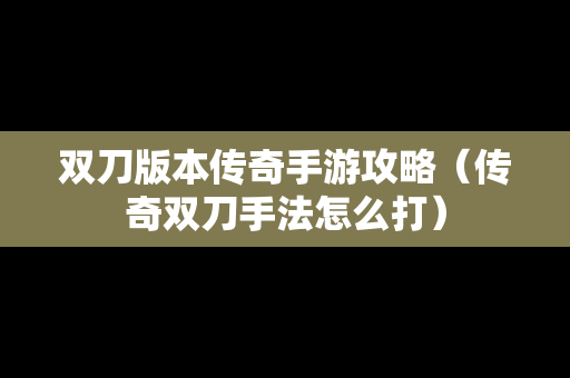 双刀版本传奇手游攻略（传奇双刀手法怎么打）