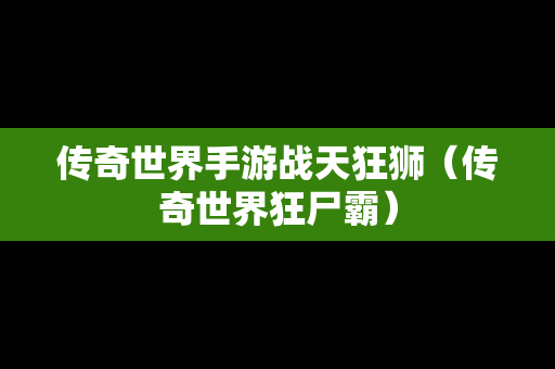 传奇世界手游战天狂狮（传奇世界狂尸霸）