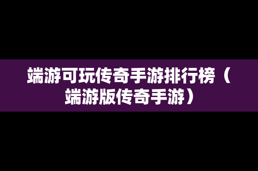 端游可玩传奇手游排行榜（端游版传奇手游）