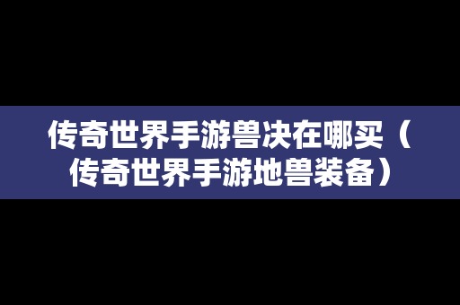 传奇世界手游兽决在哪买（传奇世界手游地兽装备）