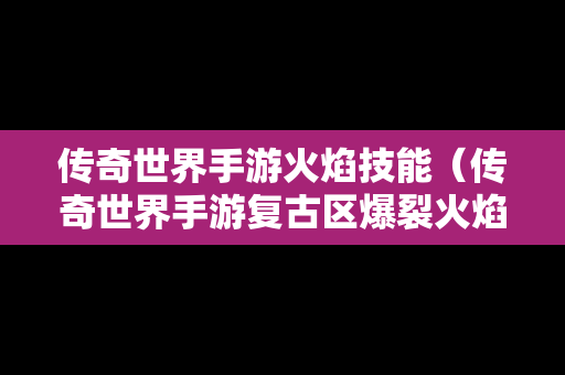 传奇世界手游火焰技能（传奇世界手游复古区爆裂火焰技能书）