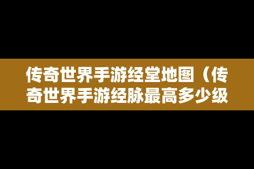 传奇世界手游经堂地图（传奇世界手游经脉最高多少级）