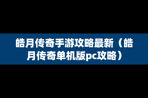 皓月传奇手游攻略最新（皓月传奇单机版pc攻略）