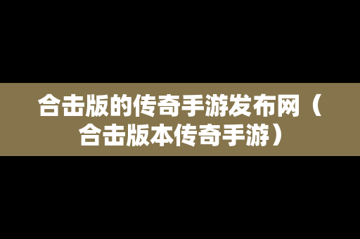 合击版的传奇手游发布网（合击版本传奇手游）