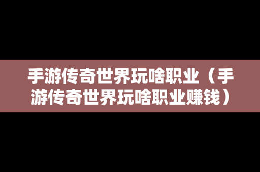 手游传奇世界玩啥职业（手游传奇世界玩啥职业赚钱）