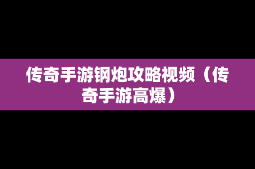 传奇手游钢炮攻略视频（传奇手游高爆）