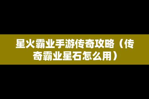 星火霸业手游传奇攻略（传奇霸业星石怎么用）