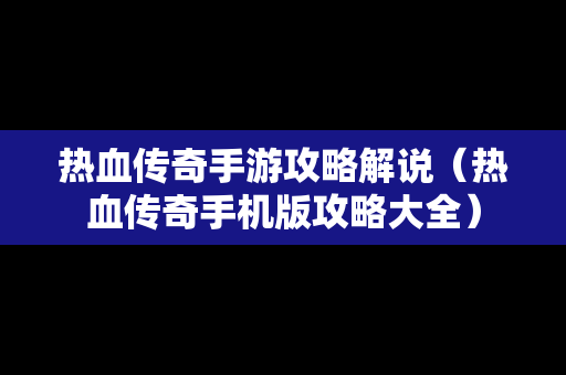 热血传奇手游攻略解说（热血传奇手机版攻略大全）