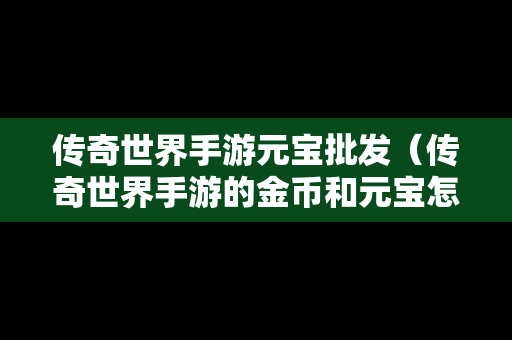 传奇世界手游元宝批发（传奇世界手游的金币和元宝怎么交易）