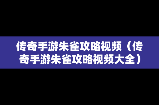 传奇手游朱雀攻略视频（传奇手游朱雀攻略视频大全）