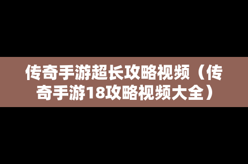 传奇手游超长攻略视频（传奇手游18攻略视频大全）