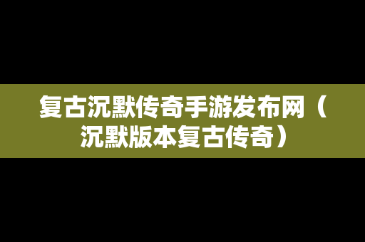 复古沉默传奇手游发布网（沉默版本复古传奇）