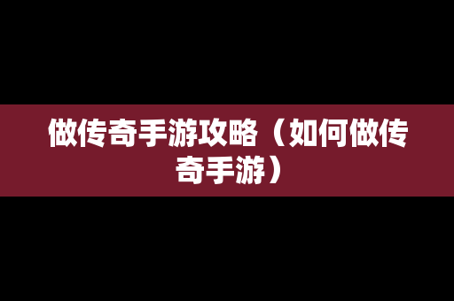 做传奇手游攻略（如何做传奇手游）