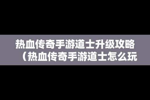 热血传奇手游道士升级攻略（热血传奇手游道士怎么玩）