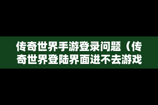 传奇世界手游登录问题（传奇世界登陆界面进不去游戏）