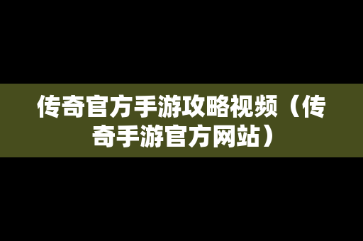 传奇官方手游攻略视频（传奇手游官方网站）