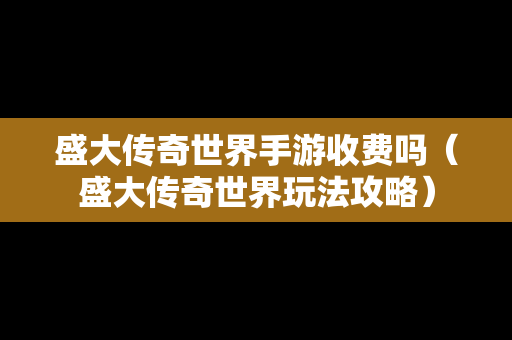 盛大传奇世界手游收费吗（盛大传奇世界玩法攻略）