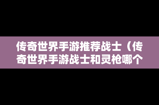 传奇世界手游推荐战士（传奇世界手游战士和灵枪哪个厉害）